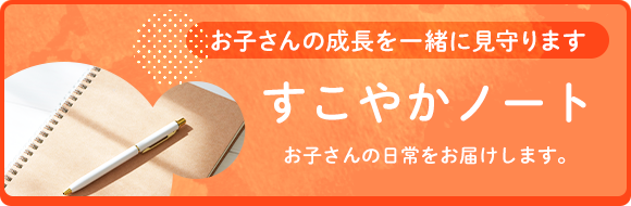 お子さんの成長を一緒に見守ります　すこやかノート