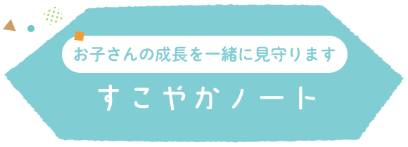 お子さんの成長を一緒に見守ります　すこやかノート